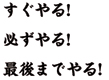 すぐやる! 必ずやる! 最後までやる!